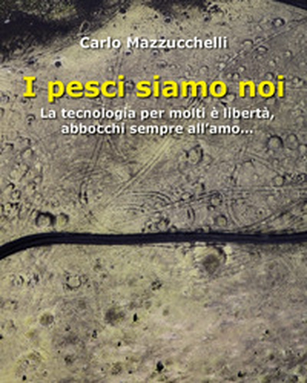 I pesci siamo noi. La tecnologia per molti è libertà, abbocchi sempre all'amo - Librerie.coop I pesci siamo noi. La tecnologia per molti è libertà, abbocchi sempre all'amo - Librerie.coop