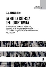 La futile ricerca dell'oggettività. La crisi dell'accademia di accounting, il controllo elitario delle pubblicazioni e la razionalità quantitativa nella valutazione della ricerca - Librerie.coop