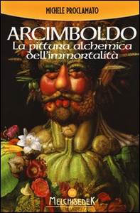 Giuseppe Arcimboldo. La pittura alchemica dell'immortalità - Librerie.coop
