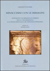 Minacciare con le immagini. Tintoretto: gli affreschi scomparsi della «Casa Barbariga» e la svolta ideologica del patriziato veneziano - Librerie.coop
