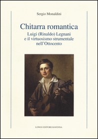 Chitarra romantica. Luigi (Rinaldo) Legnani e il virtuosismo strumentale nell'Ottocento - Librerie.coop