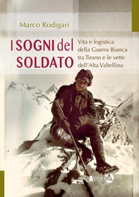 I sogni del soldato. Vita e logistica della Guerra Bianca tra Tirano e le vette dell'Alta Valtellina - Librerie.coop