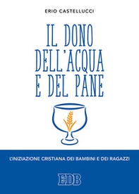 Il dono dell'acqua e del pane. L'iniziazione cristiana dei bambini e dei ragazzi - Librerie.coop