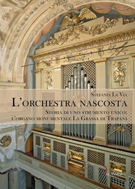 L'orchestra nascosta. Storia di uno strumento unico: l'organo monumentale La Grassa di Trapani - Librerie.coop