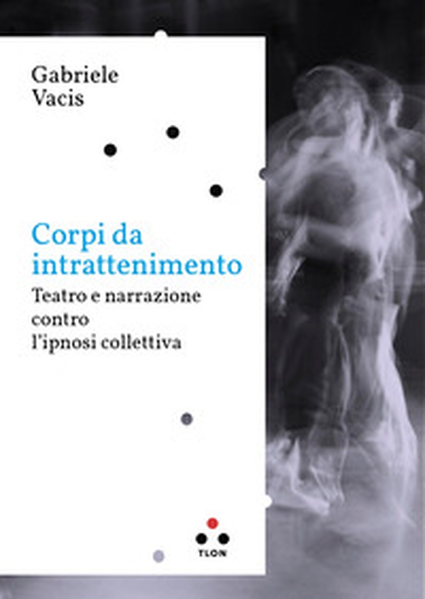 Corpi da intrattenimento. Teatro e narrazione contro l'ipnosi collettiva - Librerie.coop