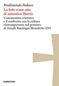 La fede come atto di autentica libertà. L'umanesimo cristiano e il confronto con la cultura contemporanea nel pensiero di Joseph Ratzinger/Benedetto XVI - Librerie.coop