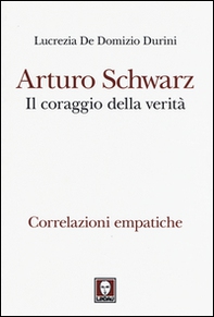 Arturo Schwarz. Il coraggio della verità. Correlazioni empatiche - Librerie.coop