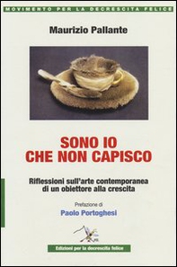 Sono io che non capisco. Riflessioni sull'arte contemporanea di un obiettore alla crescita - Librerie.coop