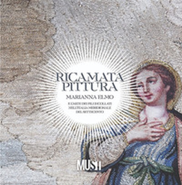 Ricamata pittura. Marianna Elmo e l'arte dei fili incollati nell'Italia Meridionale del Settecento. Catalogo della mostra - Librerie.coop Ricamata pittura. Marianna Elmo e l'arte dei fili incollati nell'Italia Meridionale del Settecento. Catalogo della mostra - Librerie.coop