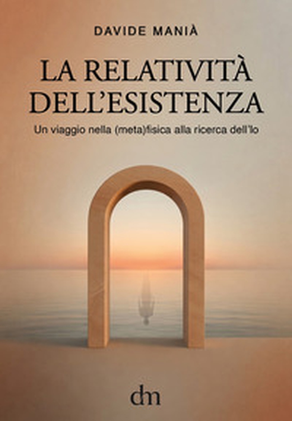 La relatività dell'esistenza. Un viaggio nella (meta)fisica alla ricerca dell'io - Librerie.coop