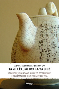 La vita è come una tazza di tè. Ideazione, evoluzione, sviluppo, costruzione e realizzazione di un progetto di vita - Librerie.coop