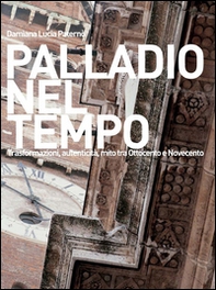 Palladio nel tempo. Trasformazioni, autenticità, mito tra Ottocento e Novecento - Librerie.coop