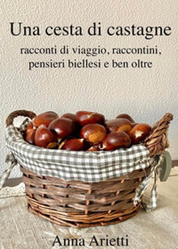 Una cesta di castagne, racconti di viaggio, raccontini, pensieri biellesi e ben oltre - Librerie.coop Una cesta di castagne, racconti di viaggio, raccontini, pensieri biellesi e ben oltre - Librerie.coop