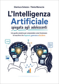 L'intelligenza artificiale spiegata agli adolescenti. Una guida semplice per comprendere come funzionano le macchine che imparano, generano e decidono - Librerie.coop