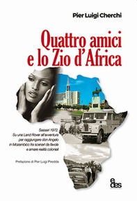 Quattro amici e lo zio d'Africa. Sassari 1972. Su una Land Rover all'avventura per raggiungere don Angelo in Mozambico fra scenari da favola e amare realtà coloniali - Librerie.coop