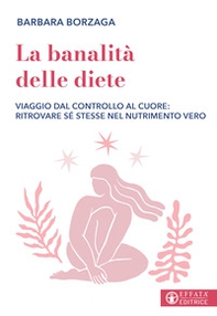 La banalità delle diete. Viaggio dal controllo al cuore: ritrovare sé stesse nel nutrimento vero - Librerie.coop