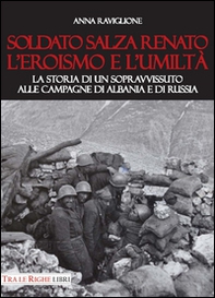 Soldato Salza Renato l'eroismo e l'umiltà. La storia di un sopravvissuto alle campagne di Albania e di Russia - Librerie.coop
