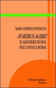 In rebus agere. Il mestiere di spia nell'antica Roma - Librerie.coop
