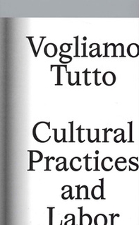 Vogliamo tutto: cultural practices and labor. Andrea Bowers, Pablo Bronstein, Claire Fontaine, Tyler Coburn, Jeremy Deller, Kevin Jerome Everson, LaToya Ruby Frazier, Elisa Giardina Papa Liz Magic Laser Adam Linder, Sidsel Meineche Hansen, Mike Nelson, Ch - Librerie.coop
