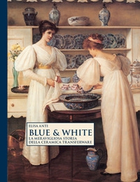 Blue & white. La meravigliosa storia della ceramica transferware - Librerie.coop