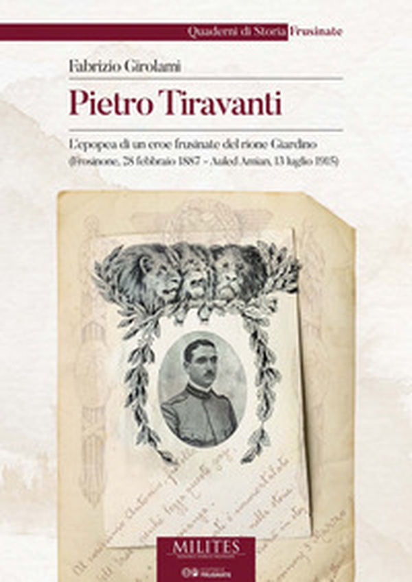 Pietro Tiravanti. L'epopea di un eroe frusinate del rione Giardino (Frosinone, 28 febbraio 1887 - Auled Amian, 13 luglio 1915) - Librerie.coop Pietro Tiravanti. L'epopea di un eroe frusinate del rione Giardino (Frosinone, 28 febbraio 1887 - Auled Amian, 13 luglio 1915) - Librerie.coop