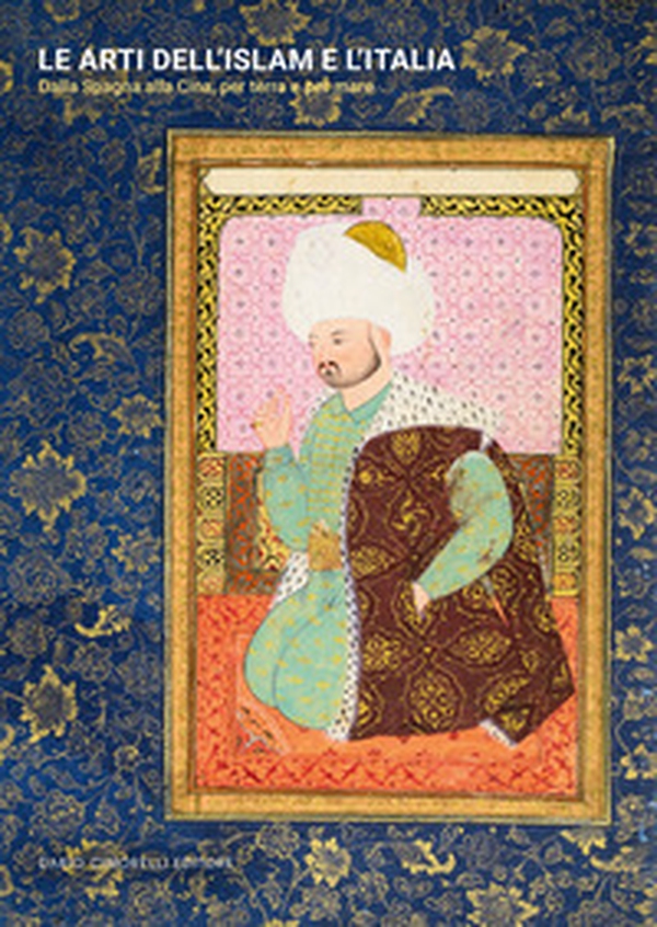 Le arti dell'Islam e l'Italia. Dalla Spagna alla Cina, per terra e per mare - Librerie.coop Le arti dell'Islam e l'Italia. Dalla Spagna alla Cina, per terra e per mare - Librerie.coop