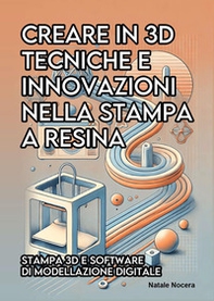 Creare in 3D. Tecniche e innovazioni nella stampa a resina - Librerie.coop