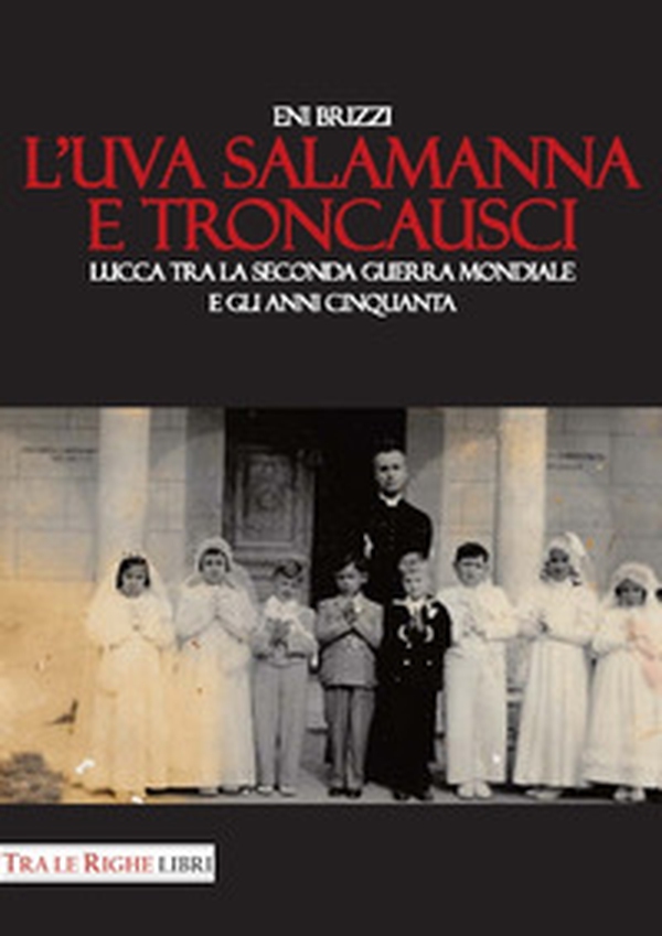 L'uva salamanna e Troncausci. Lucca tra la seconda guerra mondiale e gli anni Cinquanta - Librerie.coop L'uva salamanna e Troncausci. Lucca tra la seconda guerra mondiale e gli anni Cinquanta - Librerie.coop
