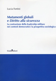 Mutamenti globali e diritto alla sicurezza. La costruzione della leadership militare nei contesti democratici: la prospettiva sociologica - Librerie.coop