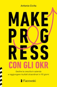 Make progress con gli OKR. Gestire la crescita in azienda e raggiungere risultati sorprendenti in 90 giorni - Librerie.coop