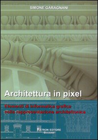 Architettura in pixel. Elementi di informatica grafica nella rappresentazione architettonica - Librerie.coop