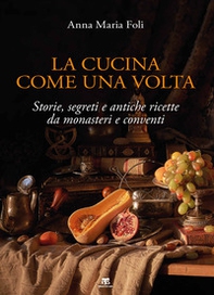La cucina come una volta. Storie, segreti e antiche ricette da monasteri e conventi - Librerie.coop