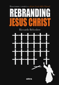 Rebranding Jesus Christ. Riusciranno i creativi a salvare Gesù dalla Chiesa? - Librerie.coop