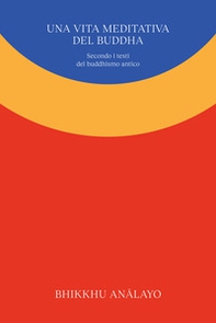 Una vita meditativa del Buddha. Secondo i testi del buddhismo antico - Librerie.coop