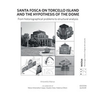 Santa Fosca on Torcello Island and the Hypothesis of the Dome. From historiographical problems to structural analysis - Librerie.coop