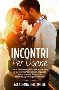 Incontri per donne. Come flirtare con gli uomini, aumentare la tua intelligenza sessuale, imparare come ottenere il ragazzo e sedurlo dal primo appuntamento - Librerie.coop