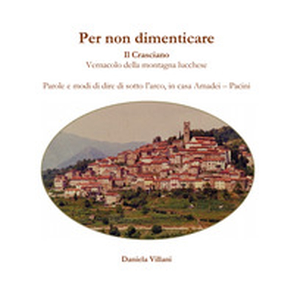 Per non dimenticare. Il Crasciano. Vernacolo della montagna lucchese. Parole e modi di dire di sotto l'arco, in casa Amadei-Pacini - Librerie.coop Per non dimenticare. Il Crasciano. Vernacolo della montagna lucchese. Parole e modi di dire di sotto l'arco, in casa Amadei-Pacini - Librerie.coop