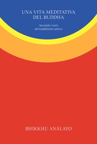 Una vita meditativa del Buddha. Secondo i testi del buddhismo antico - Librerie.coop