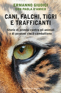 Cani, falchi, tigri e trafficanti. Storie di crimini contro gli animali e di persone che li combattono - Librerie.coop