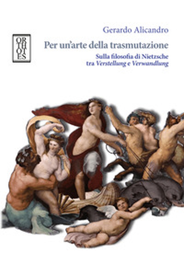 Per un'arte della trasmutazione. Sulla filosofia di Nietzsche tra Verstellung e Verwandlung - Librerie.coop