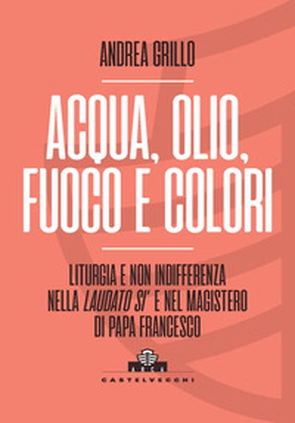 Acqua, olio, fuoco e colori. Liturgia e non indifferenza nella «Laudato si'» e nel magistero di Papa Francesco - Librerie.coop Acqua, olio, fuoco e colori. Liturgia e non indifferenza nella «Laudato si'» e nel magistero di Papa Francesco - Librerie.coop