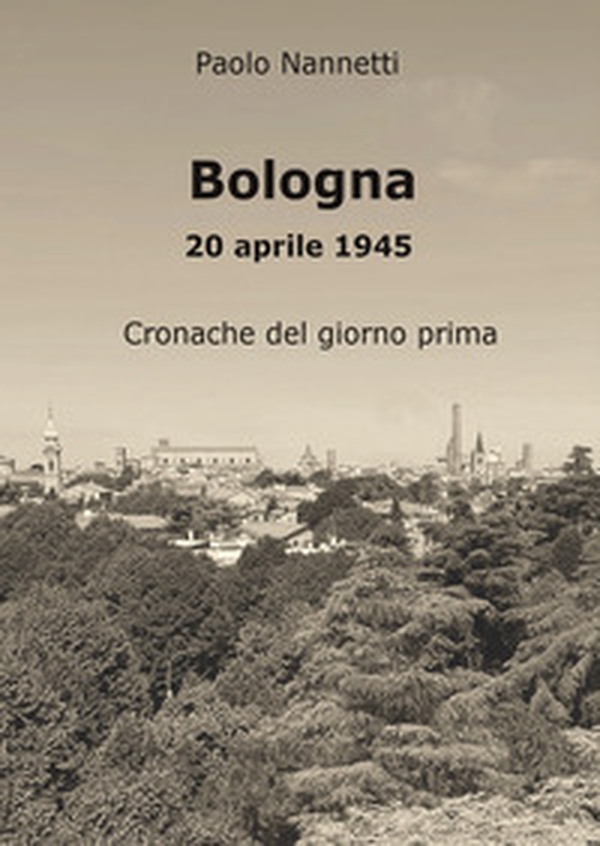 Bologna 20 aprile 1945. Cronache del giorno prima - Librerie.coop