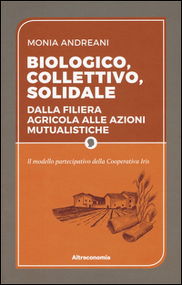 Biologico, collettivo, solidale. Dalla filiera agricola alle azioni mutualistiche. Il modello partecipativo della cooperativa Iris - Librerie.coop Biologico, collettivo, solidale. Dalla filiera agricola alle azioni mutualistiche. Il modello partecipativo della cooperativa Iris - Librerie.coop