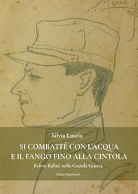 Si combatté con l'acqua e il fango fino alla cintola. Fulvio Balisti nella Grande Guerra - Librerie.coop