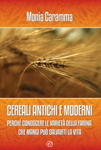 Cereali antichi e moderni. Perché conoscere le varietà della farina che mangi può salvarti la vita - Librerie.coop