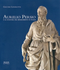 Aurelio Persio e la scultura del Rinascimento in Puglia - Librerie.coop
