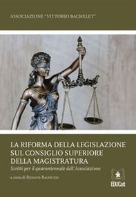 La riforma della legislazione sul Consiglio Superiore della Magistratura. Scritti per il quarantennale dell'associazione - Librerie.coop