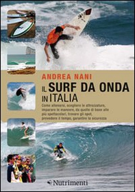 Il surf da onda in Italia. Come allenarsi, scegliere le attrezzature, imparare le manovre, da quelle di base alle più spettacolari, trovare gli spot, prevedere il tempo, garantire la sicurezza - Librerie.coop