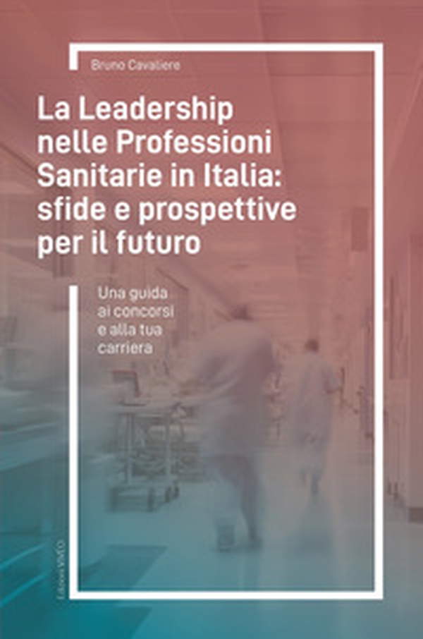 La leadership nelle professioni sanitarie in Italia: sfide e prospettive per il futuro. Una guida ai concorsi e alla tua carriera - Librerie.coop