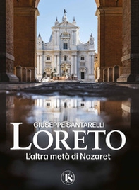 Loreto. L'altra metà di Nazaret. La storia, il mistero e l'arte della Santa Casa - Librerie.coop